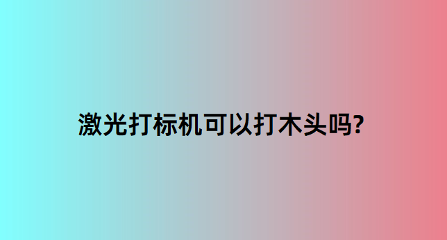 激光打标机在木质行业中的应用有哪些？